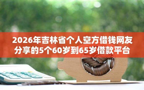 2026年吉林省个人空方借钱网友分享的5个60岁到65岁借款平台我觉得不错！
