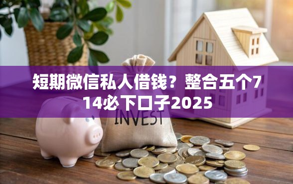 短期微信私人借钱？整合五个714必下口子2025