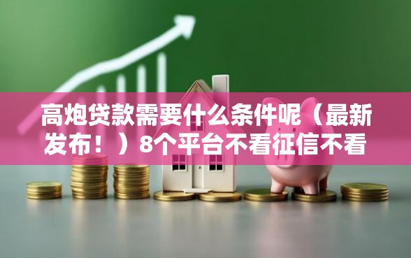 高炮贷款需要什么条件呢（最新发布！）8个平台不看征信不看负债好下款