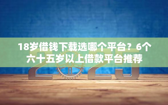 18岁借钱下载选哪个平台？6个六十五岁以上借款平台推荐