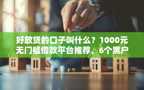 好放贷的口子叫什么？1000元无门槛借款平台推荐，6个黑户花户能下款的平台盘点