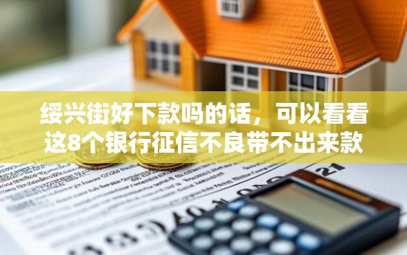 绥兴街好下款吗的话，可以看看这8个银行征信不良带不出来款还可以贷的平台