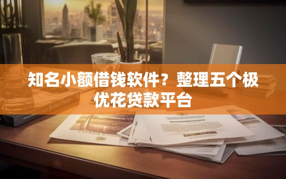 知名小额借钱软件？整理五个极优花贷款平台