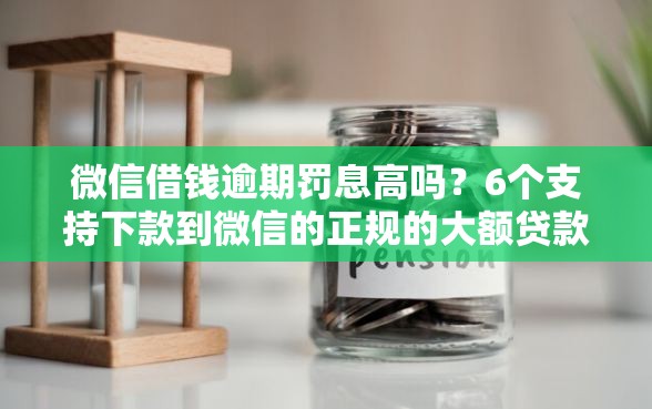 微信借钱逾期罚息高吗？6个支持下款到微信的正规的大额贷款平台