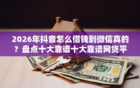 2026年抖音怎么借钱到微信真的？盘点十大靠谱十大靠谱网贷平台
