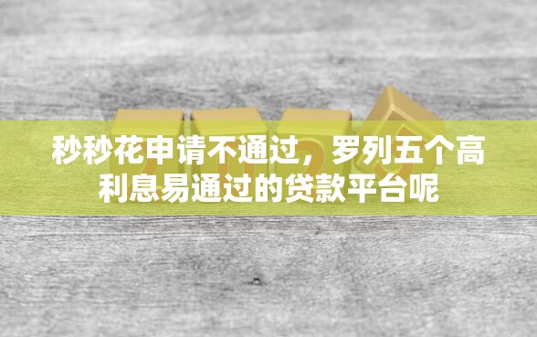 秒秒花申请不通过，罗列五个高利息易通过的贷款平台呢