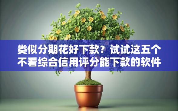 类似分期花好下款?试试这五个不看综合信用评分能下款的软件 类似分期花好下款?试试这五个不看综合信用评分能下款的软件