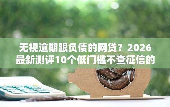 无视逾期跟负债的网贷？2026最新测评10个低门槛不查征信的软件