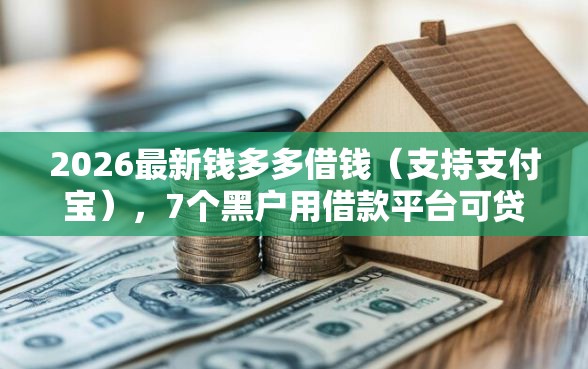 2026最新钱多多借钱（支持支付宝），7个黑户用借款平台可贷到款无私分享