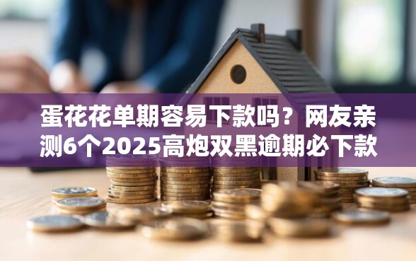 蛋花花单期容易下款吗？网友亲测6个2025高炮双黑逾期必下款口子盘点