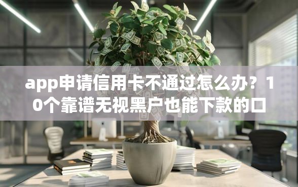 app申请信用卡不通过怎么办？10个靠谱无视黑户也能下款的口子推荐