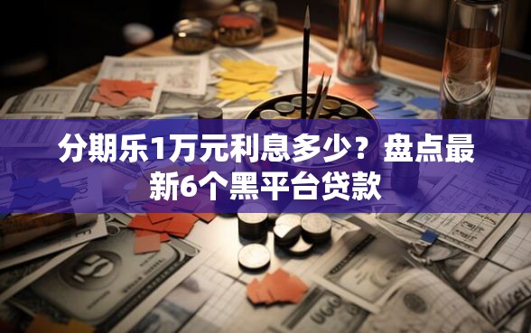 分期乐1万元利息多少？盘点最新6个黑平台贷款