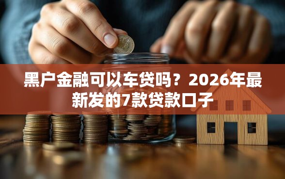 黑户金融可以车贷吗？2026年最新发的7款贷款口子