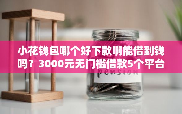 小花钱包哪个好下款啊能借到钱吗？3000元无门槛借款5个平台推荐