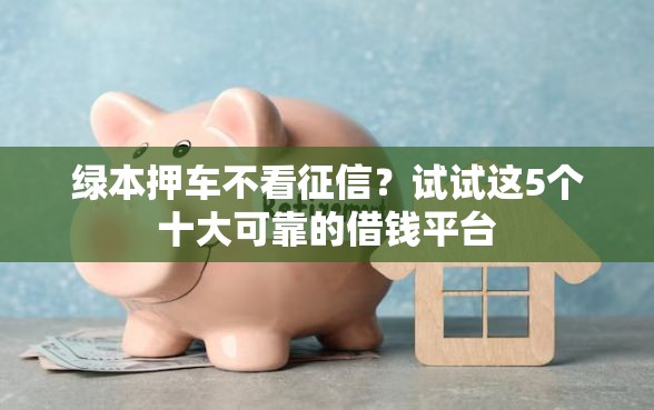 绿本押车不看征信？试试这5个十大可靠的借钱平台