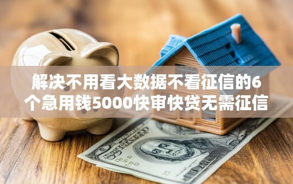 解决不用看大数据不看征信的6个急用钱5000快审快贷无需征信口子分享