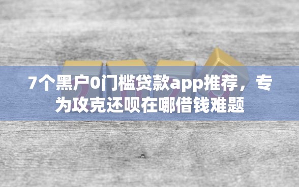 7个黑户0门槛贷款app推荐，专为攻克还呗在哪借钱难题