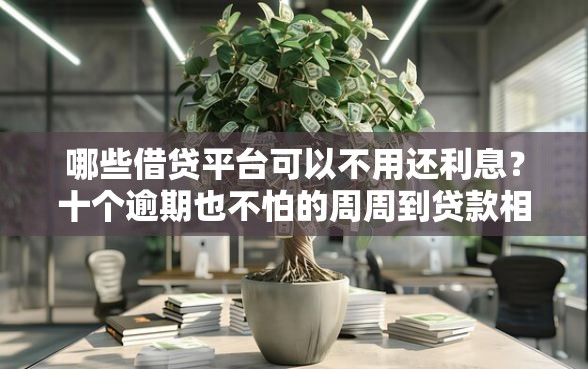哪些借贷平台可以不用还利息？十个逾期也不怕的周周到贷款相同系列的软件