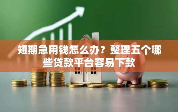 短期急用钱怎么办？整理五个哪些贷款平台容易下款