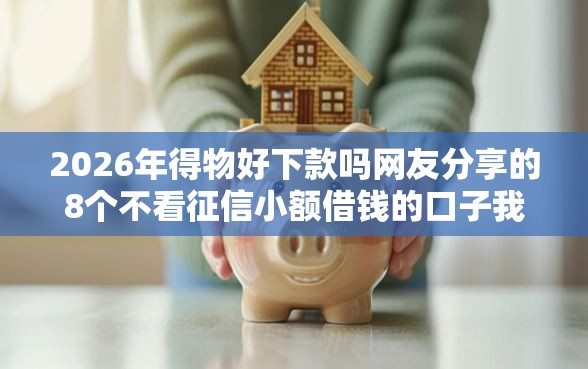 2026年得物好下款吗网友分享的8个不看征信小额借钱的口子我觉得不错！
