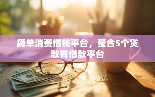 简单消费借钱平台，整合5个贷款有借款平台