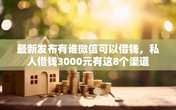 最新发布有谁微信可以借钱，私人借钱3000元有这8个渠道