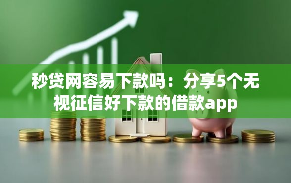 秒贷网容易下款吗：分享5个无视征信好下款的借款app