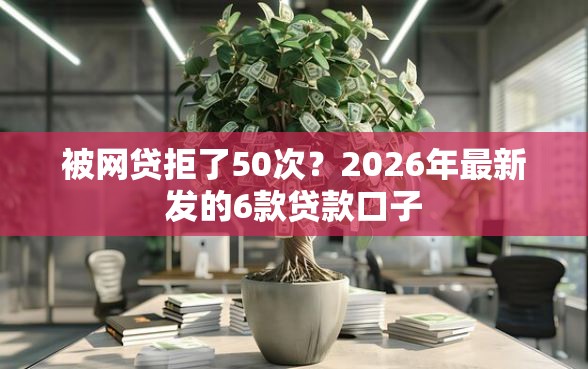 被网贷拒了50次？2026年最新发的6款贷款口子