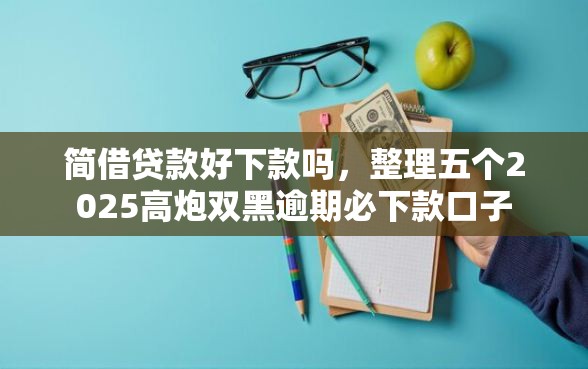 简借贷款好下款吗，整理五个2025高炮双黑逾期必下款口子