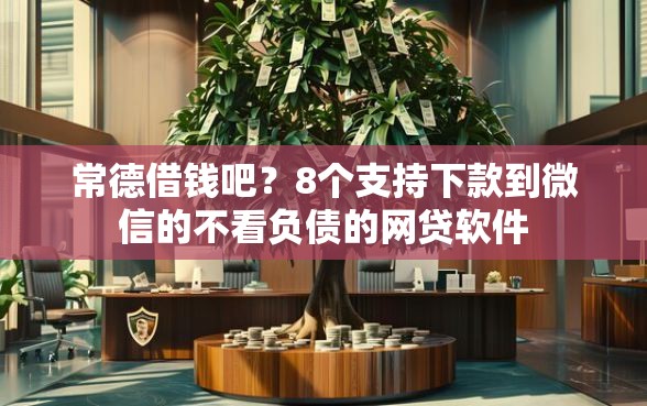 常德借钱吧？8个支持下款到微信的不看负债的网贷软件