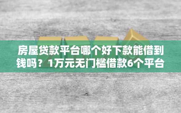 房屋贷款平台哪个好下款能借到钱吗？1万元无门槛借款6个平台推荐