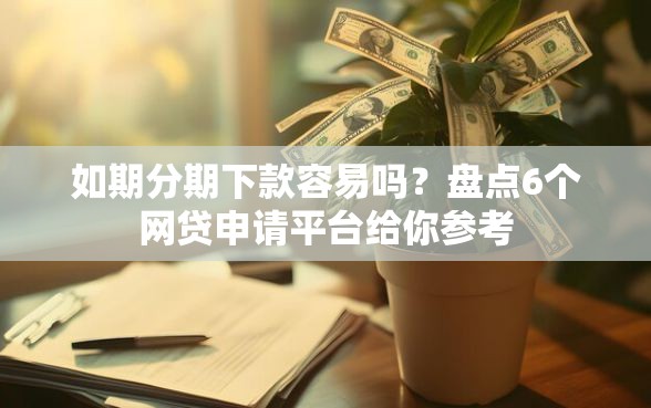 如期分期下款容易吗？盘点6个网贷申请平台给你参考