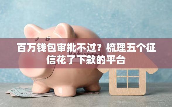 百万钱包审批不过？梳理五个征信花了下款的平台