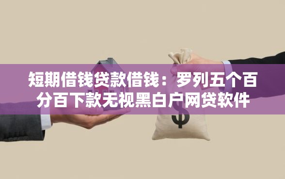 短期借钱贷款借钱：罗列五个百分百下款无视黑白户网贷软件