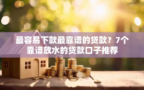 最容易下款最靠谱的贷款？7个靠谱放水的贷款口子推荐