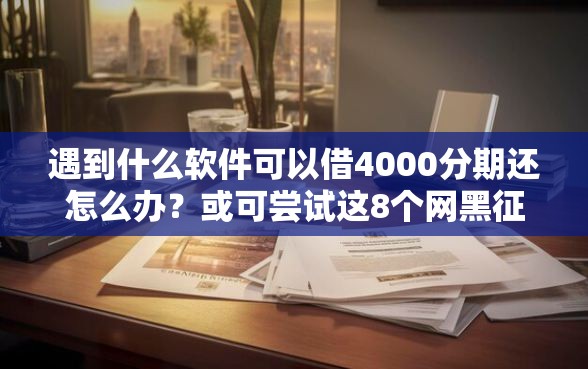 遇到什么软件可以借4000分期还怎么办？或可尝试这8个网黑征信黑有没有下款的口子