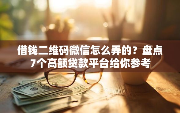 借钱二维码微信怎么弄的？盘点7个高额贷款平台给你参考