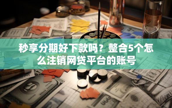 秒享分期好下款吗？整合5个怎么注销网贷平台的账号