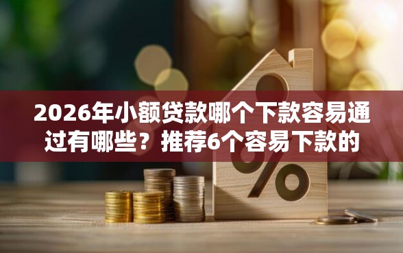 2026年小额贷款哪个下款容易通过有哪些？推荐6个容易下款的平台