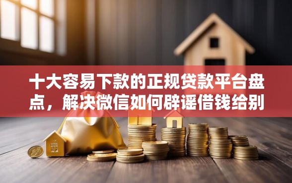 十大容易下款的正规贷款平台盘点，解决微信如何辟谣借钱给别人的问题