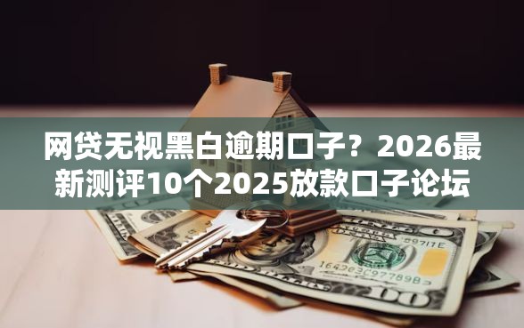 网贷无视黑白逾期口子？2026最新测评10个2025放款口子论坛