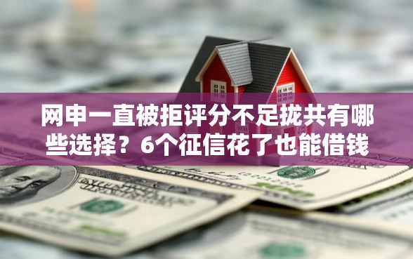 网申一直被拒评分不足拢共有哪些选择？6个征信花了也能借钱的正规平台详解