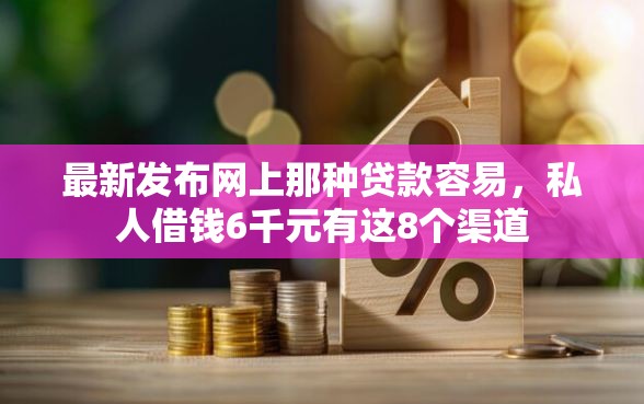 最新发布网上那种贷款容易，私人借钱6千元有这8个渠道