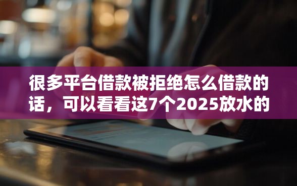 很多平台借款被拒绝怎么借款的话，可以看看这7个2025放水的夜间贷款口子