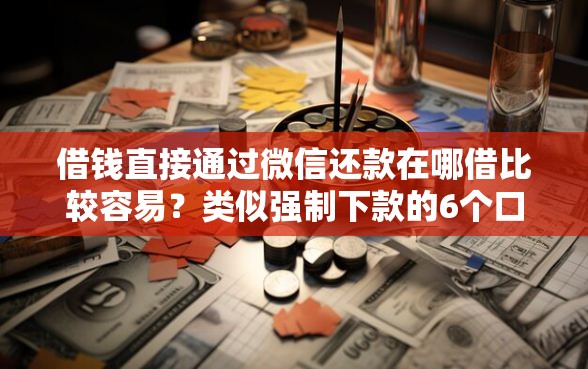 借钱直接通过微信还款在哪借比较容易？类似强制下款的6个口子参考