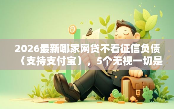 2026最新哪家网贷不看征信负债（支持支付宝），5个无视一切是人就下款的口子无私分享