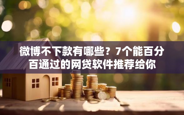 微博不下款有哪些？7个能百分百通过的网贷软件推荐给你