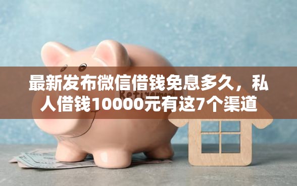 最新发布微信借钱免息多久，私人借钱10000元有这7个渠道
