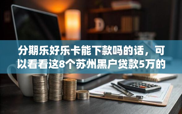 分期乐好乐卡能下款吗的话，可以看看这8个苏州黑户贷款5万的app
