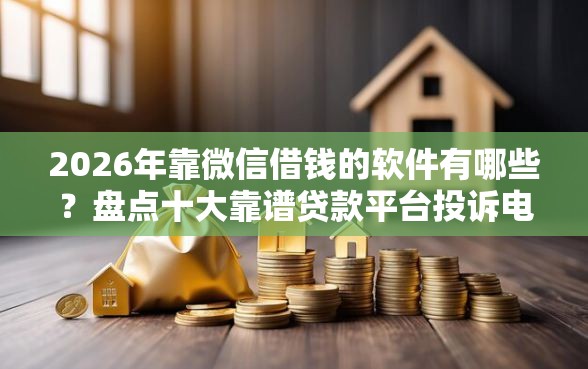 2026年靠微信借钱的软件有哪些？盘点十大靠谱贷款平台投诉电话